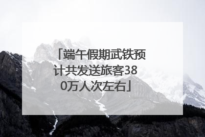 端午假期武铁预计共发送旅客380万人次左右