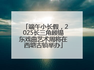 端午小长假，2025长三角顾锡东戏曲艺术周将在西塘古镇举办