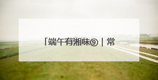端午有湘味⑨｜常德河街的端午快乐，提前一天就开始了