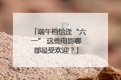 端午档恰逢“六一” 这些电影哪部最受欢迎？