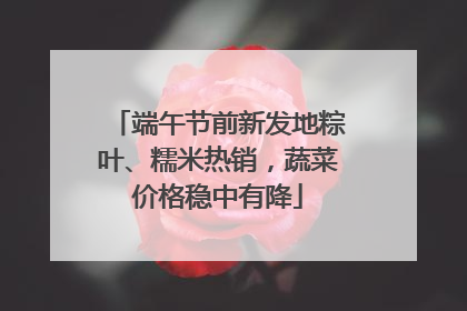 端午节前新发地粽叶、糯米热销，蔬菜价格稳中有降