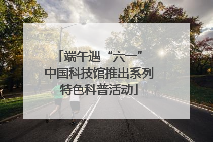 端午遇“六一” 中国科技馆推出系列特色科普活动