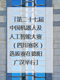 第二十七届中国机器人及人工智能大赛（四川赛区）选拔赛在德阳广汉举行