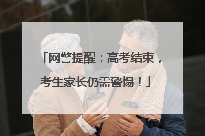 网警提醒：高考结束，考生家长仍需警惕！