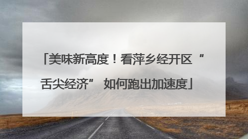 美味新高度！看萍乡经开区“舌尖经济” 如何跑出加速度
