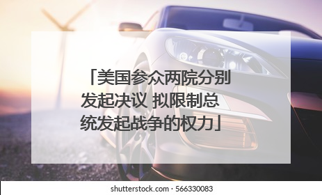 美国参众两院分别发起决议 拟限制总统发起战争的权力