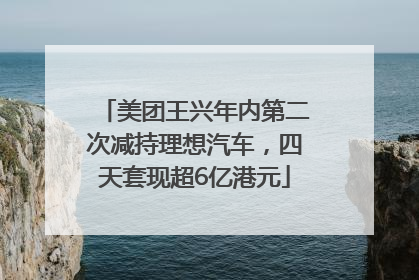 美团王兴年内第二次减持理想汽车，四天套现超6亿港元