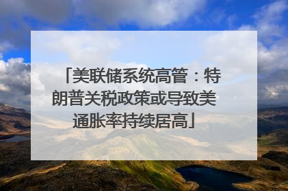 美联储系统高管：特朗普关税政策或导致美通胀率持续居高