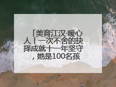 美育江汉·暖心人丨一次不舍的抉择成就十一年坚守，她是100名孩子的“好妈妈”