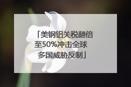 美钢铝关税翻倍至50%冲击全球 多国威胁反制