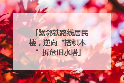 紧邻铁路线居民楼，逆向“搭积木”拆危旧水塔