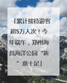 累计接待游客超5万人次！今年端午，郑州海昌海洋公园“新”意十足