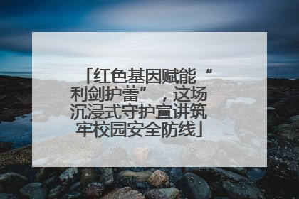 红色基因赋能“利剑护蕾”，这场沉浸式守护宣讲筑牢校园安全防线
