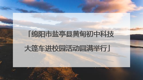 绵阳市盐亭县黄甸初中科技大篷车进校园活动圆满举行