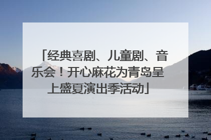 经典喜剧、儿童剧、音乐会！开心麻花为青岛呈上盛夏演出季活动