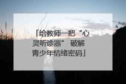 给教师一把“心灵听诊器” 破解青少年情绪密码