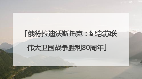 俄符拉迪沃斯托克：纪念苏联伟大卫国战争胜利80周年