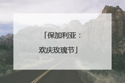 保加利亚：欢庆玫瑰节