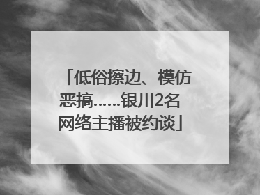低俗擦边、模仿恶搞……银川2名网络主播被约谈