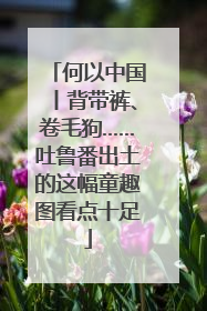 何以中国丨背带裤、卷毛狗……吐鲁番出土的这幅童趣图看点十足