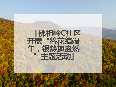 佛祖岭C社区开展“簪花绾端午，银龄趣盎然”主题活动