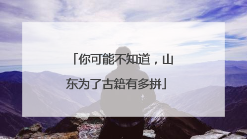 你可能不知道，山东为了古籍有多拼