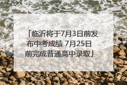 临沂将于7月3日前发布中考成绩 7月25日前完成普通高中录取