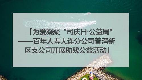 为爱凝聚“司庆日·公益周”——百年人寿大连分公司普湾新区支公司开展助残公益活动