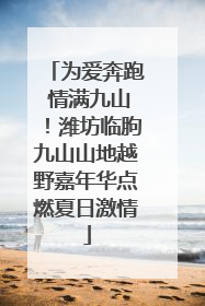 为爱奔跑 情满九山！潍坊临朐九山山地越野嘉年华点燃夏日激情