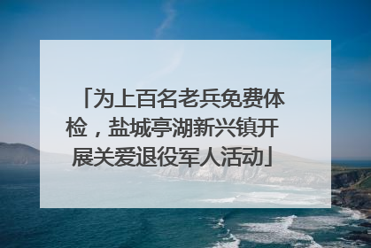 为上百名老兵免费体检，盐城亭湖新兴镇开展关爱退役军人活动