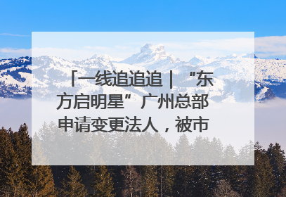 一线追追追｜“东方启明星”广州总部申请变更法人，被市场监管部门限制