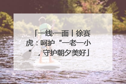 一线·一面丨徐赛虎：呵护“一老一小”，守护朝夕美好