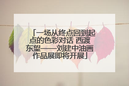 一场从终点回到起点的色彩对话 西渡东望——刘建中油画作品展即将开展