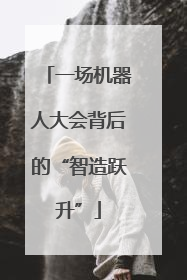 一场机器人大会背后的“智造跃升”