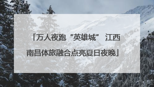 万人夜跑“英雄城” 江西南昌体旅融合点亮夏日夜晚