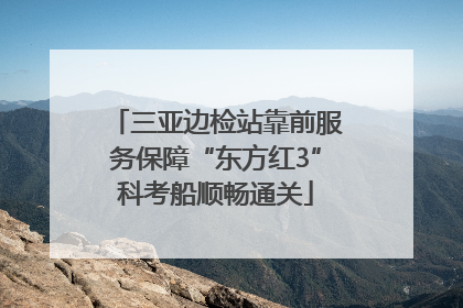 三亚边检站靠前服务保障“东方红3”科考船顺畅通关