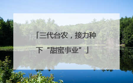 三代台农，接力种下“甜蜜事业”