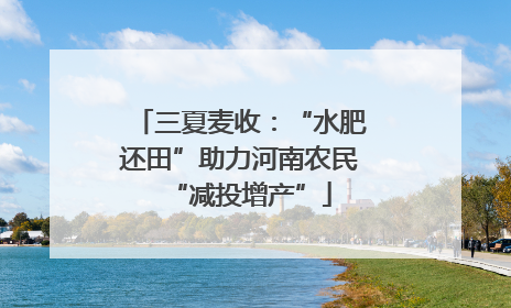 三夏麦收：“水肥还田”助力河南农民“减投增产”