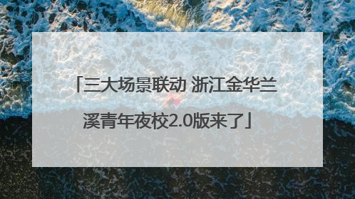 三大场景联动 浙江金华兰溪青年夜校2.0版来了