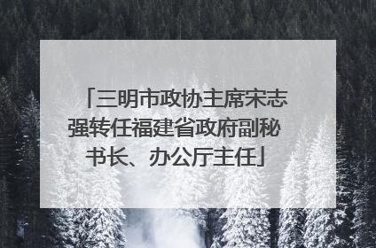 三明市政协主席宋志强转任福建省政府副秘书长、办公厅主任
