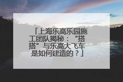 上海乐高乐园施工团队揭秘：“搭搭”与乐高大飞车是如何建造的？