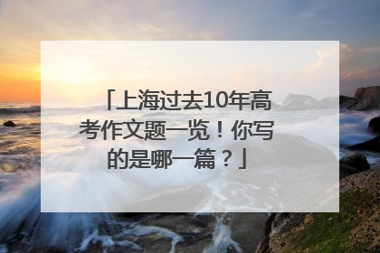 上海过去10年高考作文题一览！你写的是哪一篇？