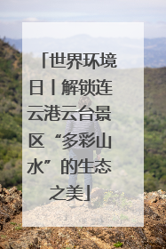 世界环境日丨解锁连云港云台景区“多彩山水”的生态之美