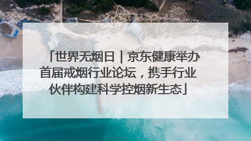 世界无烟日｜京东健康举办首届戒烟行业论坛，携手行业伙伴构建科学控烟新生态
