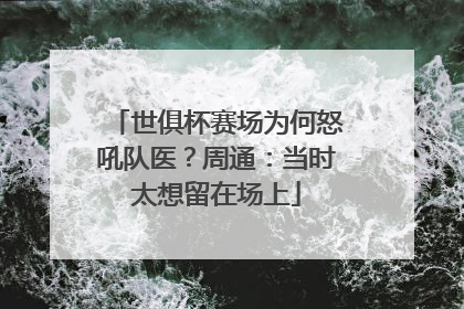 世俱杯赛场为何怒吼队医？周通：当时太想留在场上