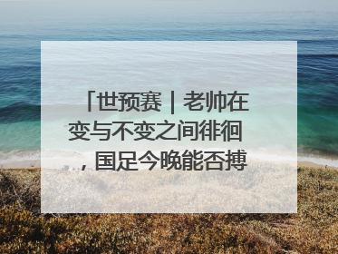 世预赛｜老帅在变与不变之间徘徊，国足今晚能否搏出生机？