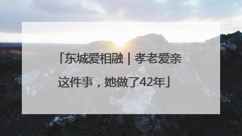 东城爱相融｜孝老爱亲这件事，她做了42年