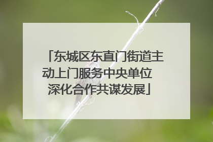 东城区东直门街道主动上门服务中央单位 深化合作共谋发展