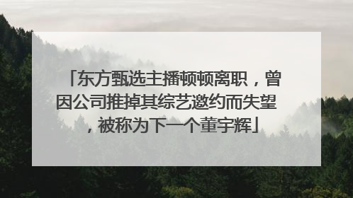 东方甄选主播顿顿离职，曾因公司推掉其综艺邀约而失望，被称为下一个董宇辉