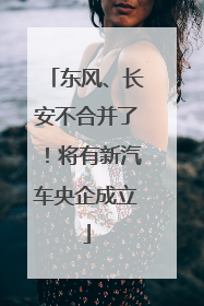 东风、长安不合并了！将有新汽车央企成立